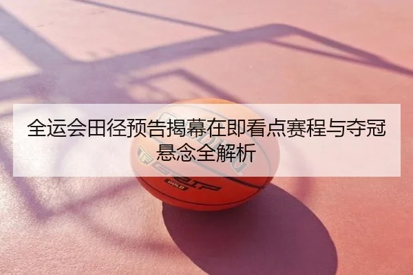 全运会田径预告揭幕在即看点赛程与夺冠悬念全解析