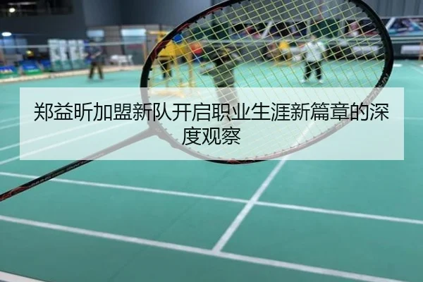 郑益昕加盟新队开启职业生涯新篇章的深度观察