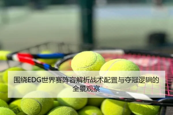 围绕EDG世界赛阵容解析战术配置与夺冠逻辑的全景观察